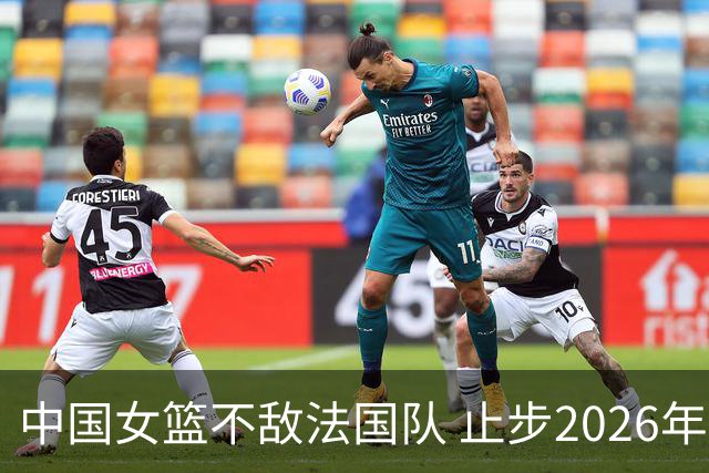 中国女篮不敌法国队 止步2026年女篮世界杯四强